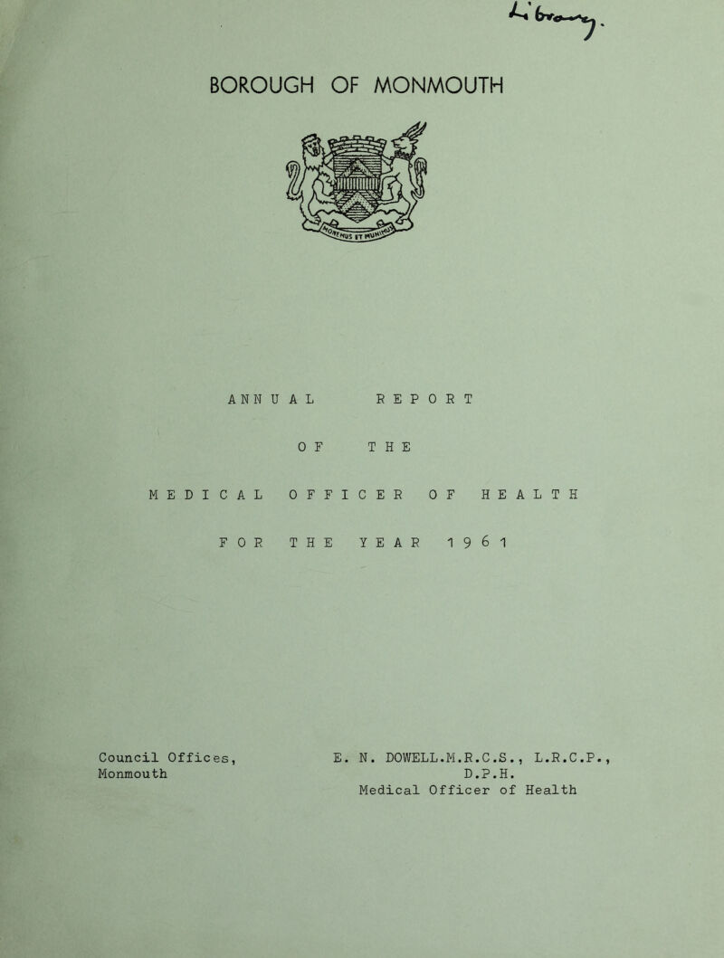 ANNUAL REPORT OF THE MEDICAL OFFICER OF HEALTH FOR THE YEAR I961 E. N. DOWELL.M.R.C.S., L.R.C.P D.P.H. Medical Officer of Health Council Offices Monmouth
