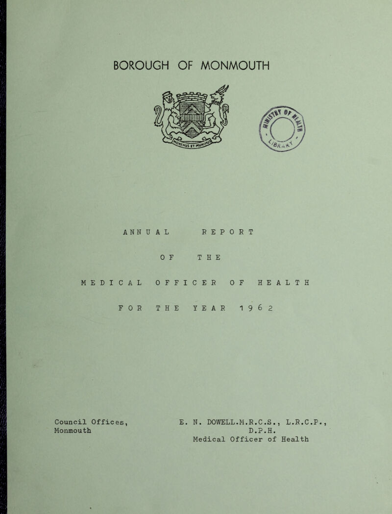 ANN U A L REPORT OF THE MEDICAL OFFICER OF HEALTH FOR THE YEAR 19^2 E. N. DOWELL.M.R.C.S., L.R.C.P. D.P.H. Medical Officer of Health Council Offices Monmouth