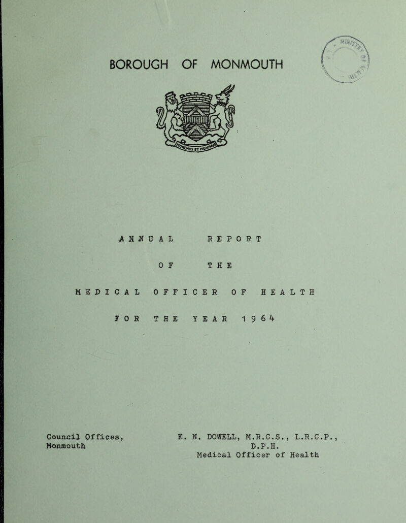 A NK D A L REPORT OF THE MEDICAL OFFICER OF HEALTH FOR THE YEAR 19 6 4 Council Offices, Monmouth E. N. DOWELL, M.R.C.S., L.R.C.P., D.P.H. Medical Officer of Health