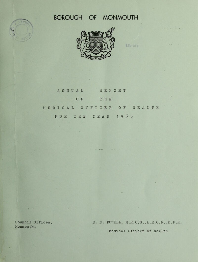 ANNUAL 0 F REPORT THE MEDICAL OFFICER FOR THE YEAR OF HEALTH 19 6 5 E. N. DOWELL, M.R.C.S.,L.R.C.P.,D.P.H. Council Offices, Monmouth.