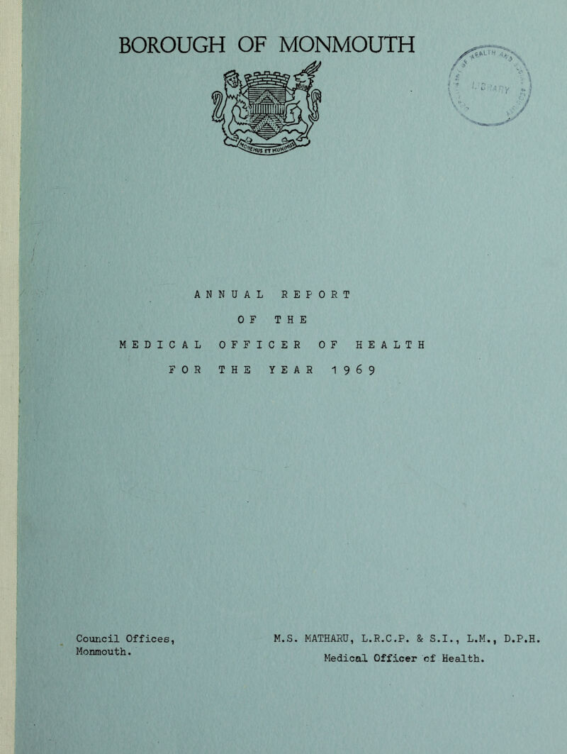 / » ANNUAL REPORT OF THE MEDICAL OFFICER OF HEALTH FOR THE YEAR 1 9 6 9 Council Offices, Monmouth. M.S. MATHARU, L.R.C.P. & S.I., L.M., D.P.H Medical Officer of Health.
