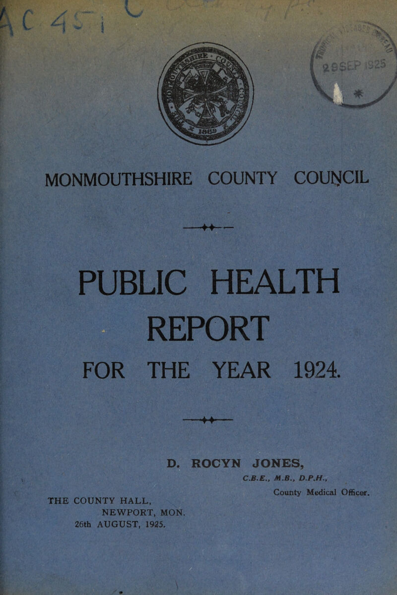^ PUBLIC HEALTH ■i report FOR THE YEAR 1924. 44 D. ROCYN JONES, THE COUNTY HALL, NEWPORT, MON. 26th AUGUST, 1925. M.B., County Medical Officer.