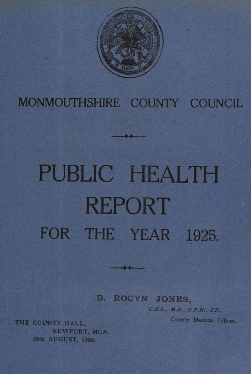 PUBLIC HEALTH REPORT FOR THE YEAR 1925. D. ROCYN JONES, C.B.E.. M.B„ D.P.H., J.P., THE COUNTY HALL, County Medical Officer. NEWPORT, MON. 26th AUGUST, 1926.