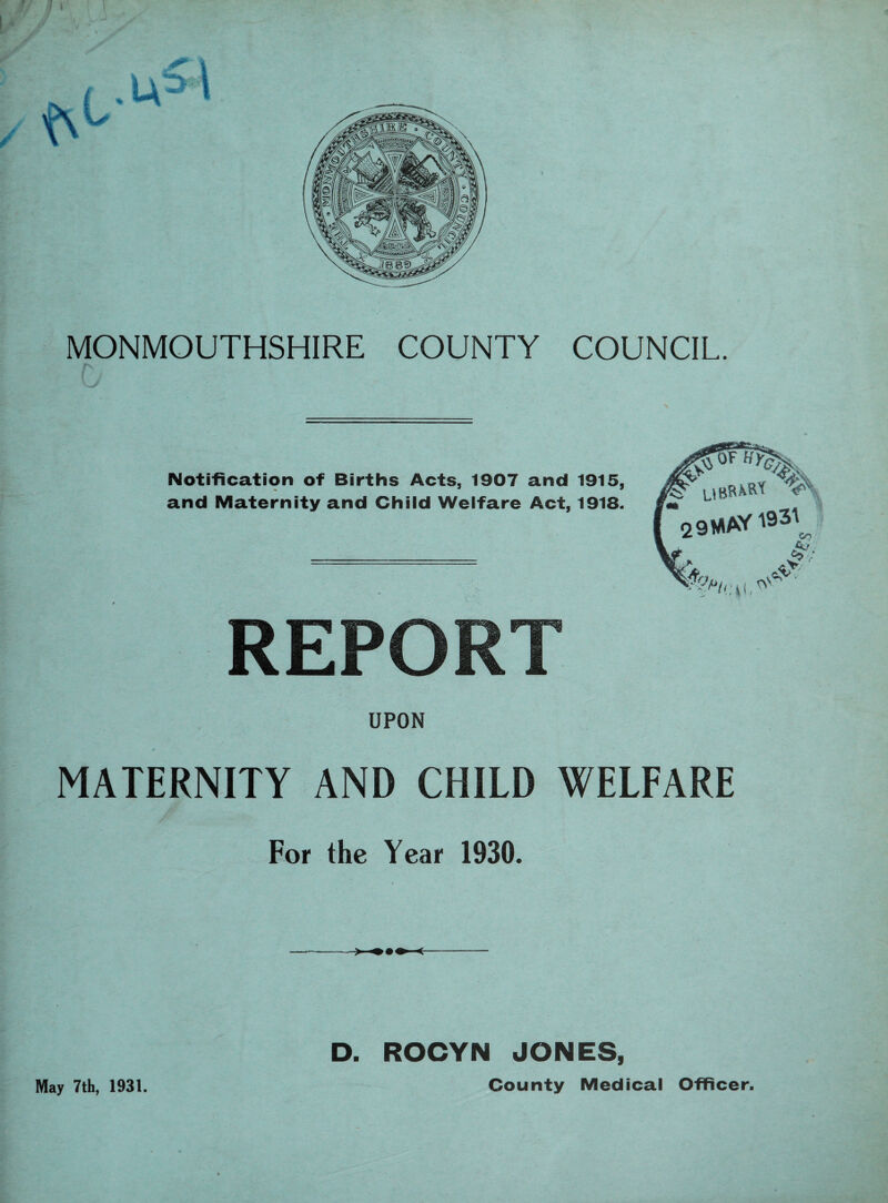 Notification of Births Acts, 1907 and 1915, and Maternity and Child Welfare Act, 1918. REPORT UPON MATERNITY AND CHILD WELFARE For the Year 1930. D. ROCYN JONES, County Medical Officer. May 7th, 1931.