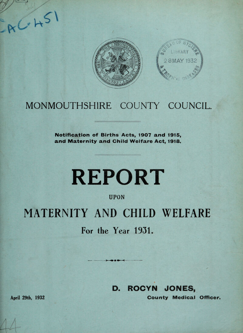 Notification of Births Acts, 1907 and 1915, and Maternity and Child Welfare Act, 1918. REPORT UPON MATERNITY AND CHILD WELFARE For the Year 1931. D. ROCYN JONES, County Medical Officer. L April 29th, 1932