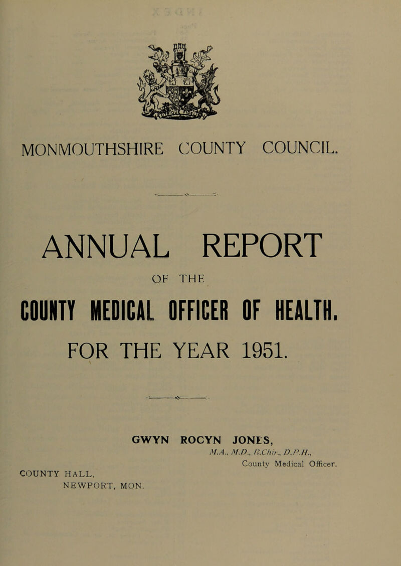 ANNUAL REPORT OF THE COMITY MEDICAL OFFICER OF HEALTH. FOR THE YEAR 1951. GWYN COUNTY HALL, NEWPORT, MON. ROCYN JONES, M.A.. M.D., n.Chir., D.P.H., County Medical Officer.