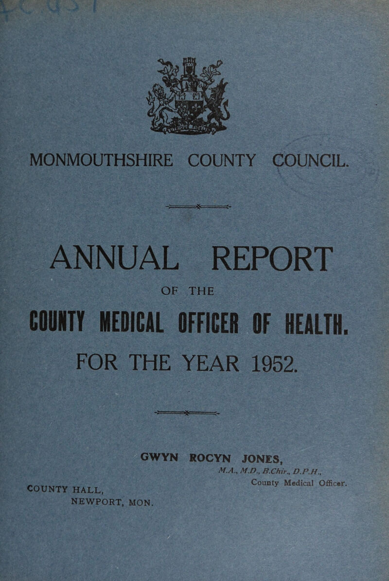 ANNUAL REPORT OF THE COOHTT MEDICAL OFFICER OF HEALTH. FOR THE YEAR 1952. GWYN ROCYN JONES, COUNTY HALL, NEWPORT, MON. M.A., M.D., B.Chir., D.P.H., County Medical Officer.