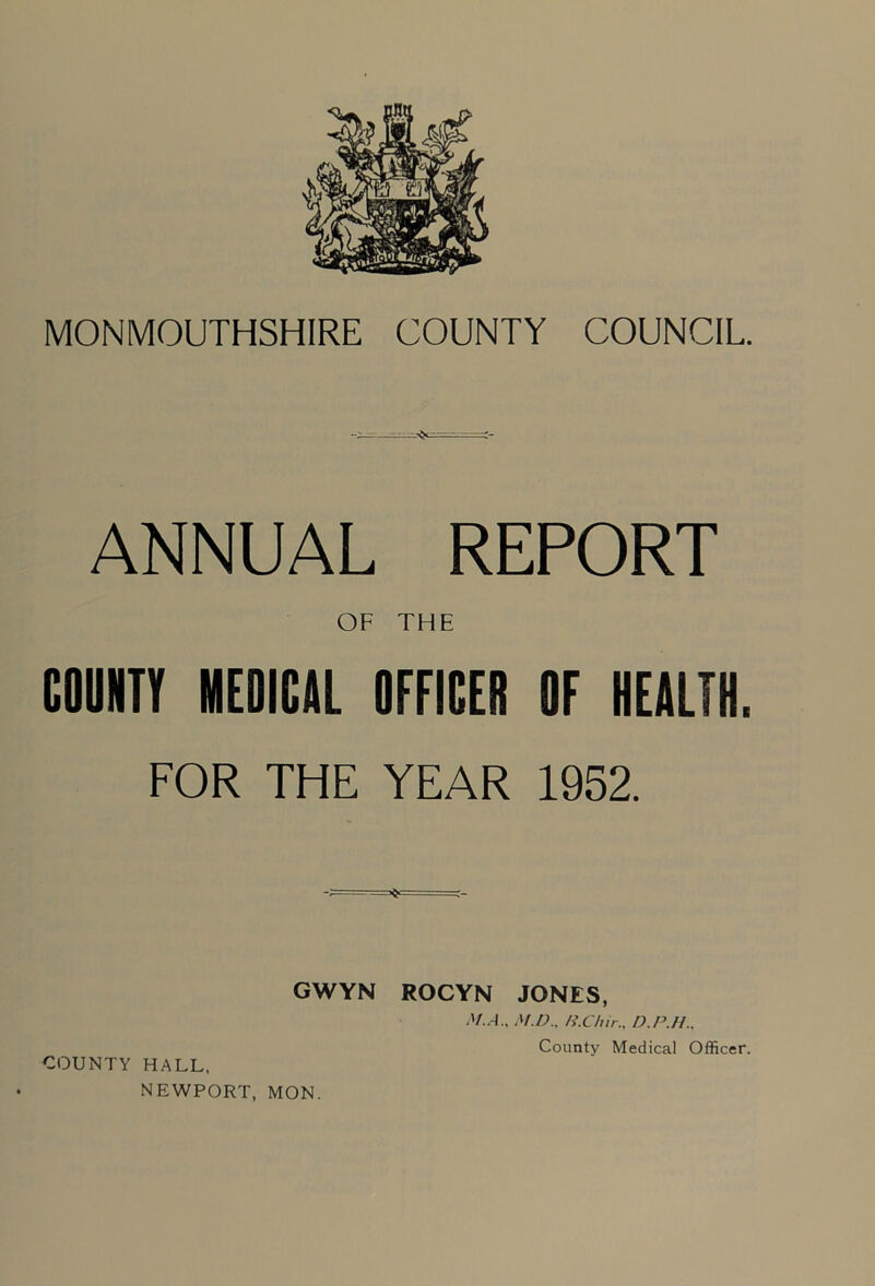 ANNUAL REPORT OF THE COUNTY MEDICAL OFFICER OF HEALTH. FOR THE YEAR 1952. GWYN ROCYN JONES, M.A., M.D., /i.C/iirD.P.H., COUNTY HALL, NEWPORT, MON.