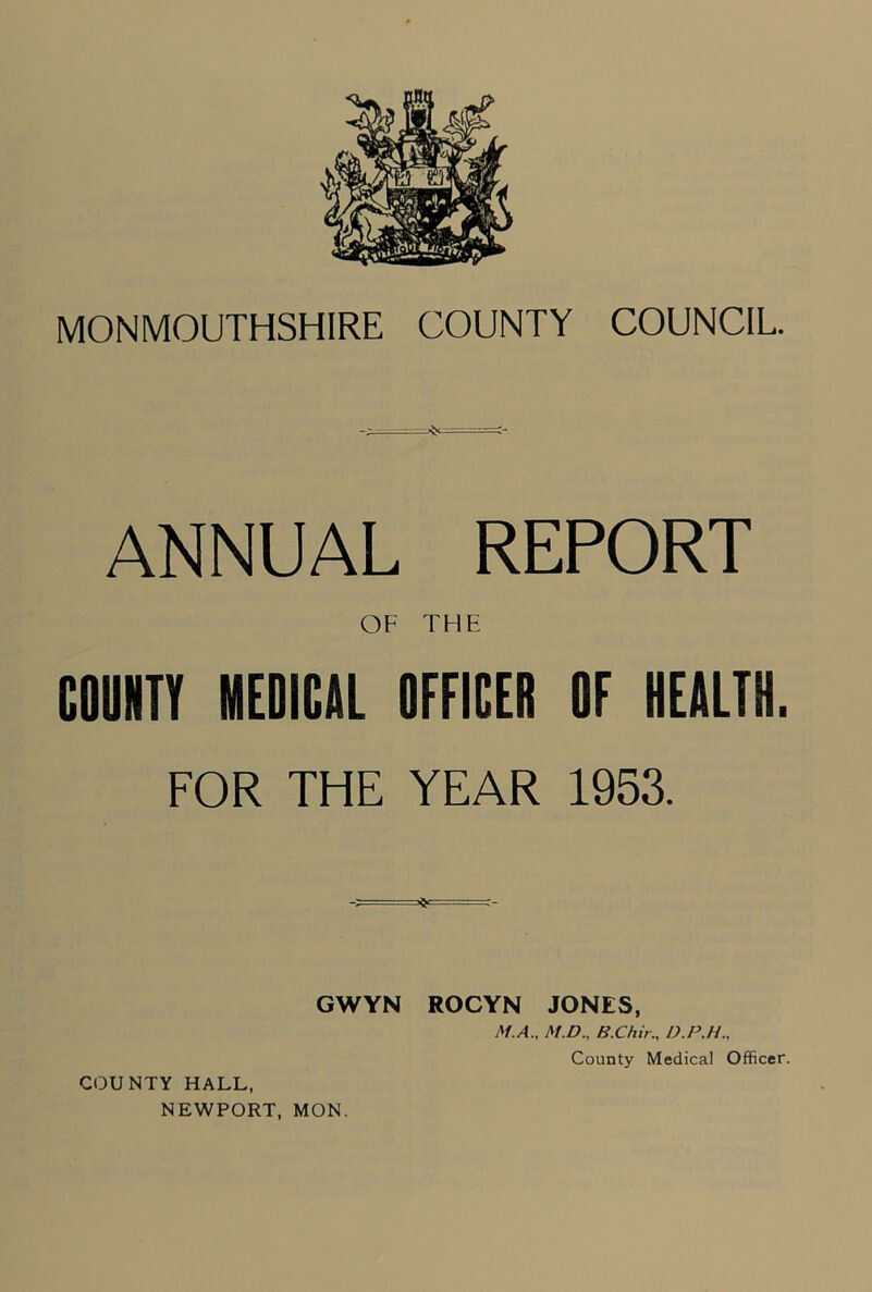 ANNUAL REPORT OF THE COUHTY MEDICAL OFFICER OF HEALTH. FOR THE YEAR 1953. GWYN ROCYN JONES, M.A., M.D.. B.Chir., D.P.H., COUNTY HALL, NEWPORT, MON. County Medical Officer.