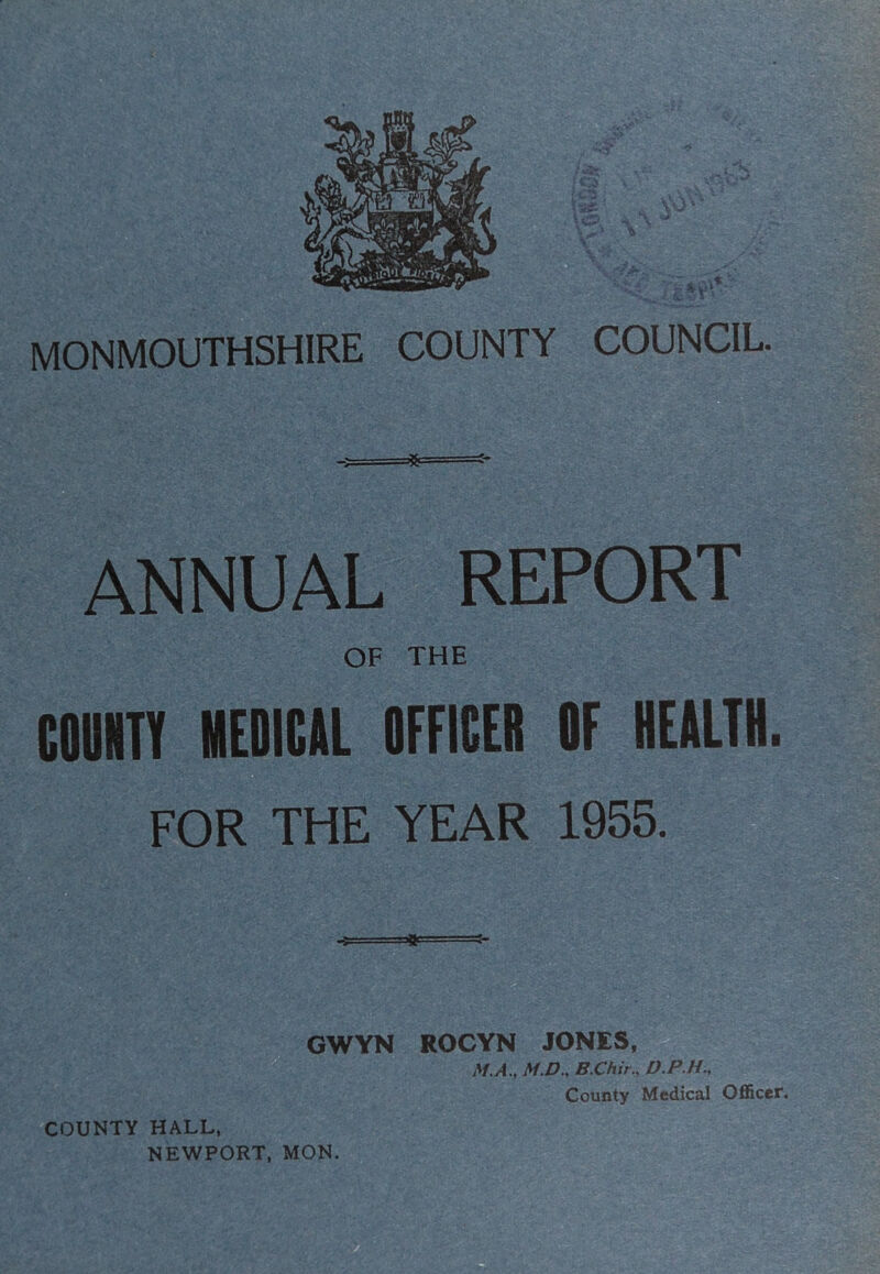 MONMOUTHSHIRE COUNTY COUNCIL. ft ■ — ANNUAL REPORT OF THE CQIMTY MEDICAL OFFICER OF HEALTH. FOR THE YEAR 1955. g GWYN ROCYN JONES, M.A., M.D.. B.Chir., D.P.H., County Medical Officer. COUNTY HALL,