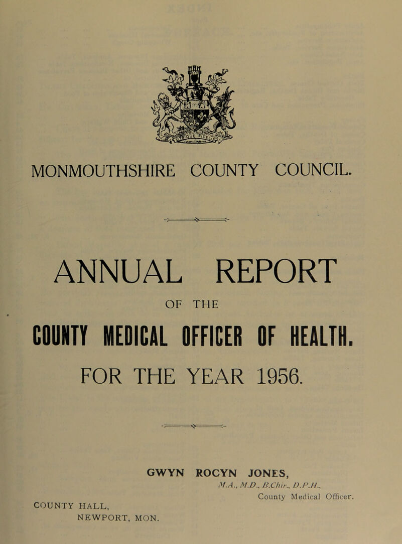 ANNUAL REPORT OF THE COUNTT MEDICtl OFFICER OF HEtLTH. FOR THE YEAR 1956. GWYN ROCYN JONES, M.A., M.D., H.Chir., D.PJL, COUNTY HALL, NEWPORT, MON. County Medical Officer.