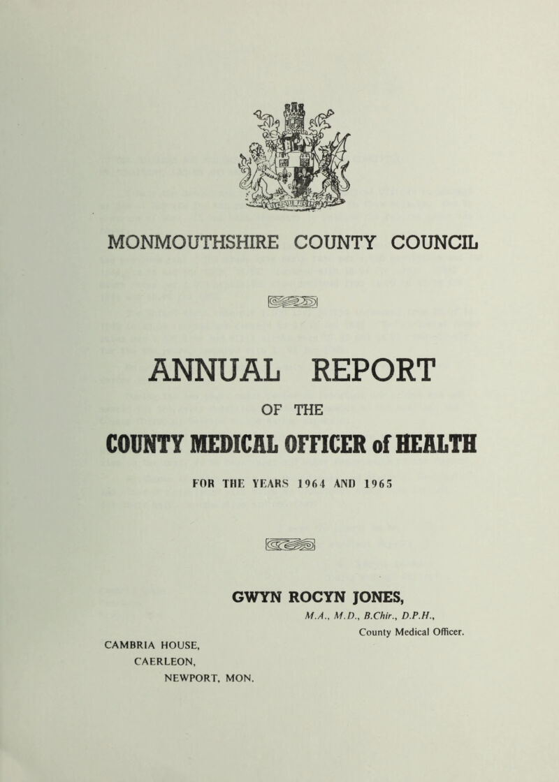 ANNUAL REPORT OF THE COUNTY MEDICAL OFFICER of HEALTH FOR THE YEARS 1964 AND 1965 GWYN ROCYN JONES, A/./4., M.D., B.Chir., D.P.H., CAERLEON, NEWPORT, MON.