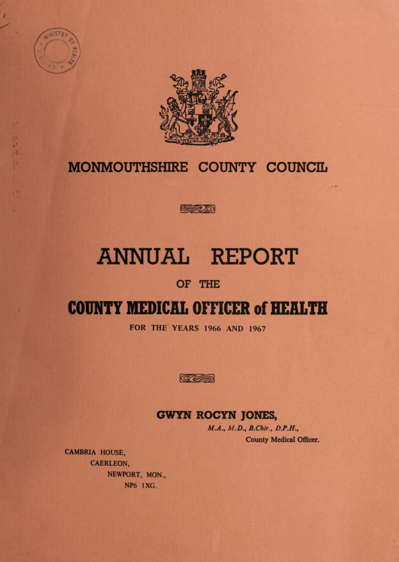 ANNUAL REPORT OF THE COUNTY MEDICAL OFFICER of HEALTH FOR THE YEARS 1966 AND 1967 GWYN ROCYN JONES, M.A., M.D., B.Chir., D.P.H., County Medical Officer. CAMBRIA HOUSE, CAERLEON, NEWPORT, MON.,