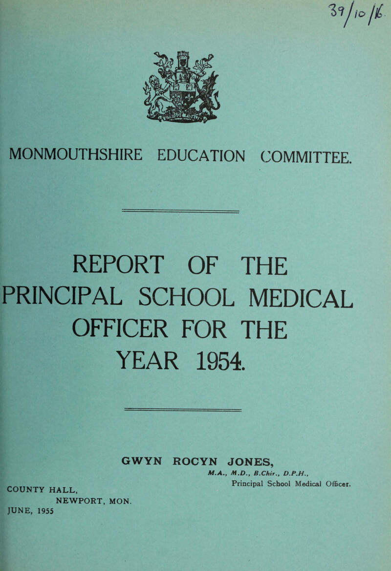 MONMOUTHSHIRE EDUCATION COMMITTEE. REPORT OF THE PRINCIPAL SCHOOL MEDICAL OFFICER FOR THE YEAR 1951 GWYN ROCYN JONES, M.A., M.D., B.Chir., D.P.H., COUNTY HALL, NEWPORT, MON. Principal School Medical Officer. JUNE, 1955