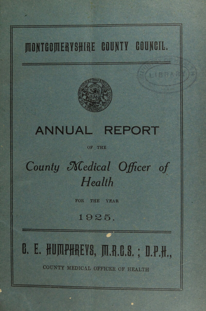 (nONIGOnS)iIi{E COUNTY COUNCIL. ANNUAL REPORT OF THE County tJKCedical Officer of Health FOR THE YEAR 1925. =—— t. E. Pflll|E!8, jn.S.G.S.; D.P.ft., COUNTY MEDICAL OFFICER OF HEALTH