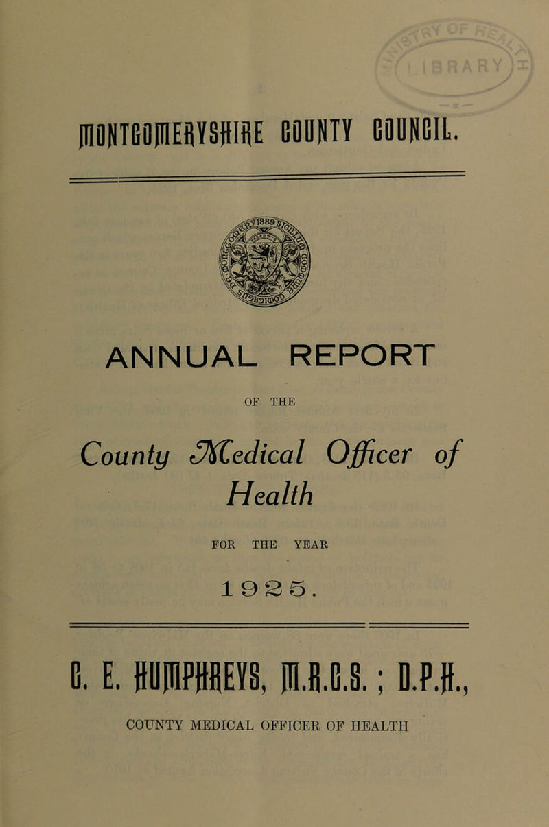 inONTGOPlEilYSfiltjE COUNTY COUNCIL. ANNUAL REPORT OF THE County C^ledical Officer of Health FOR THE YEAR 1935. C. E. ttUnPHfiEVS. (IU.C.S.; D.P.ff.,