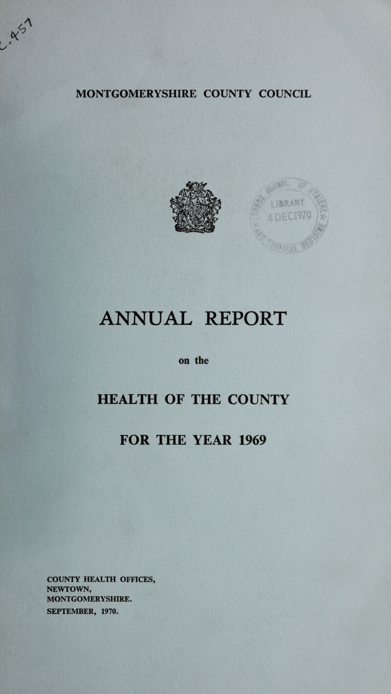 unaARt 4DEC1970 ANNUAL REPORT on the HEALTH OF THE COUNTY FOR THE YEAR 1969 COUNTY HEALTH OFFICES, NEWTOWN, MONTGOMERYSHIRE. SEPTEMBER, 1970.