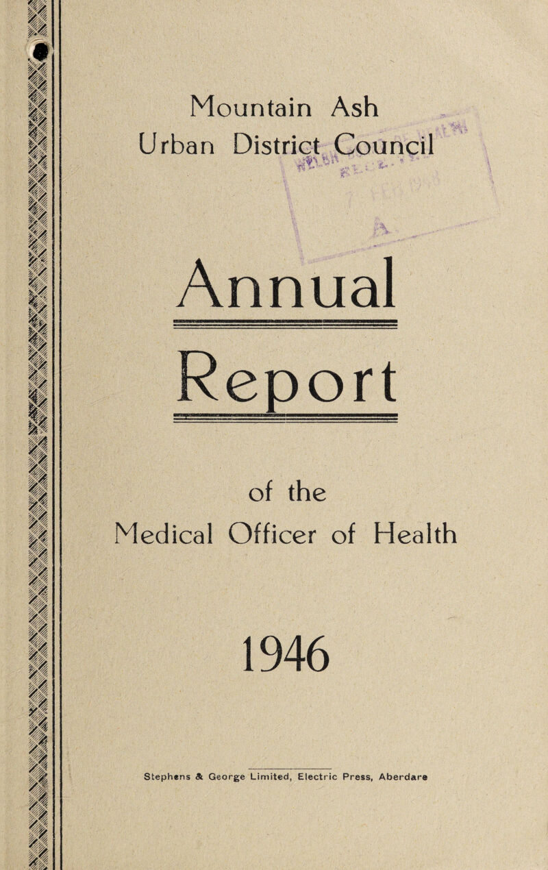 Mountain Ash Urban District Council t‘- - ,> Annual Report of the Medical Officer of Health 1946 Stephens 8i George Limited, Electric Press, Aberdare