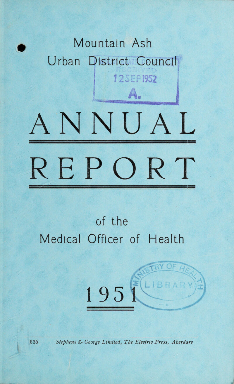 Mountain Ash Urban District Council i ' '• v k -1 ANNUAL REPORT of the Medical Officer of Health 635 Stephens & George Limited, The Electric Press, Aherdare