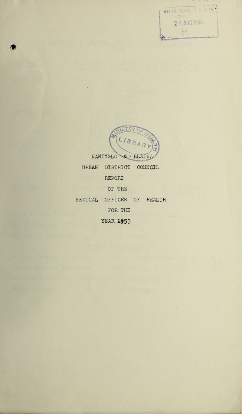 1 2 4 AUG 1956 NANTYG-LO URBAN DISTRICT COUNCIL REPORT OF THE MEDICAL OFFICER OF HEALTH FOR THE YEAR 1$55