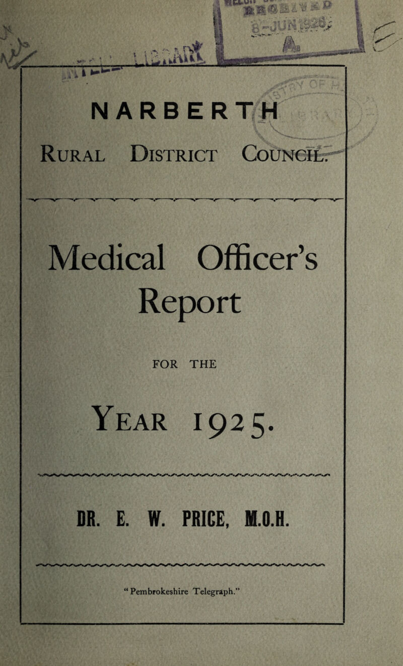 —1 NARBERTH Rural District Council. Medical Officer’s Report FOR THE Year 1925 DR. E. W. PRICE. B.O.H. “Pembrokeshire Telegraph.”