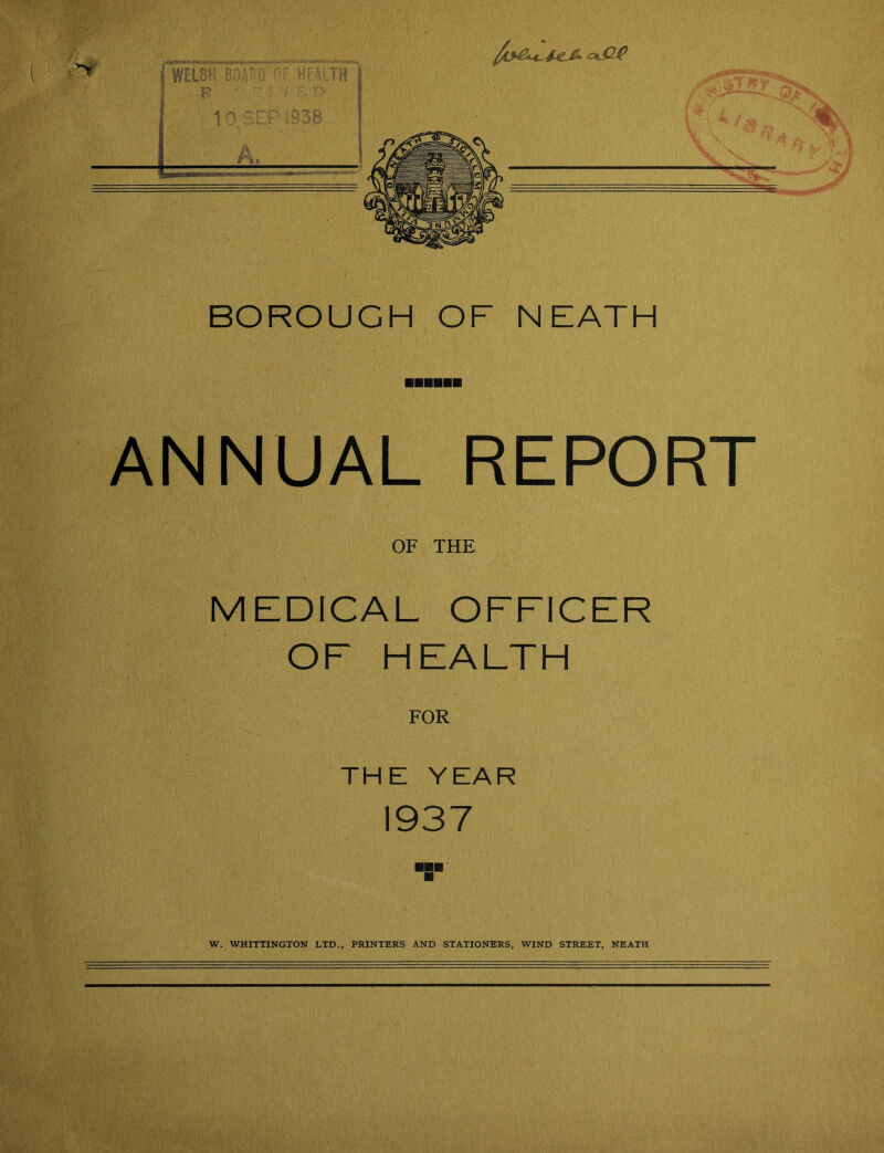 ANNUAL REPORT OF THE MEDICAL OFFICER OF HEALTH THE YEAR 1937 W. WHITTINGTON LTD., PRINTERS AND STATIONERS, WIND STREET, NEATH