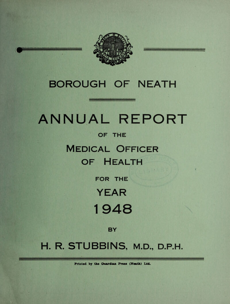 BOROUGH OF NEATH ANNUAL REPORT OF THE Medical Officer of Health FOR THE YEAR 1948 H. R. STUBBINS, M.D., D.P.H. Printed by the Ouaxdl&n Press (Neath) Ltd.