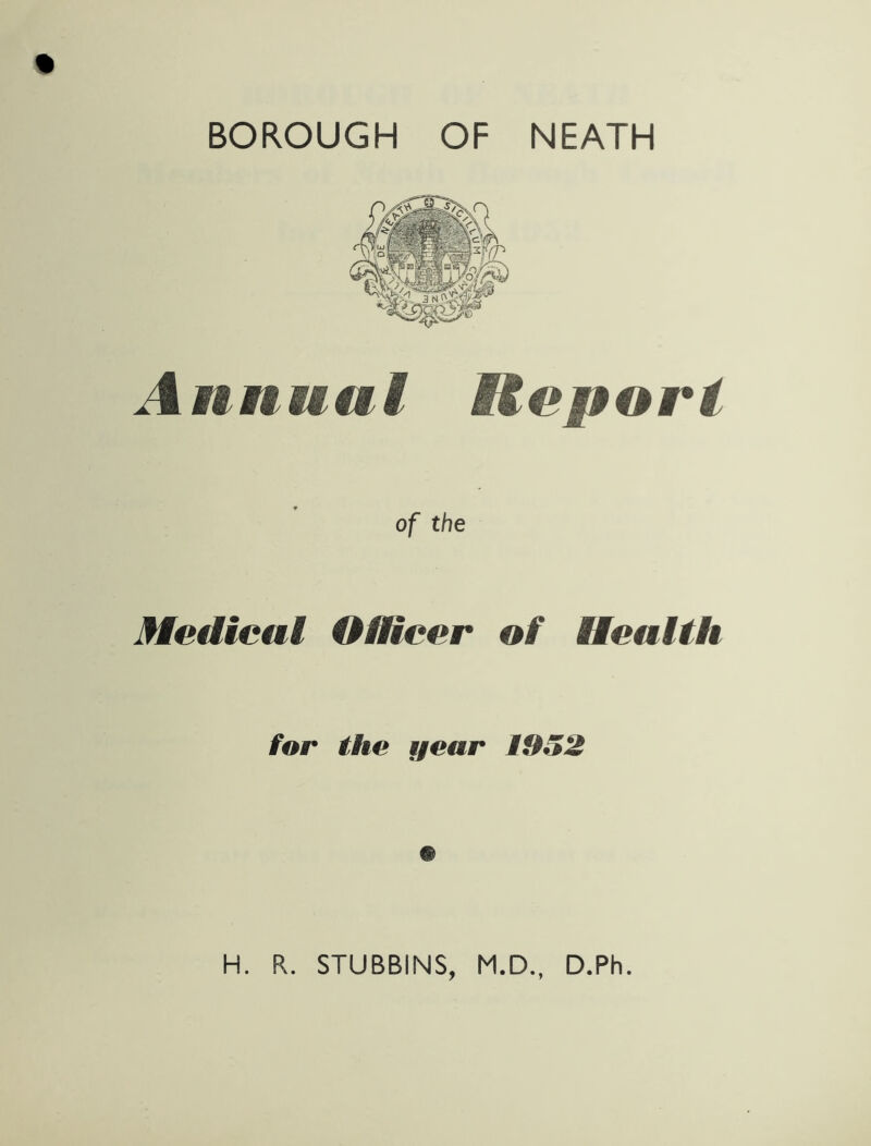 BOROUGH OF NEATH Annual Report of the Medical Officer of Health for the year 1052 H. R. STUBBINS, M.D., D.Ph.