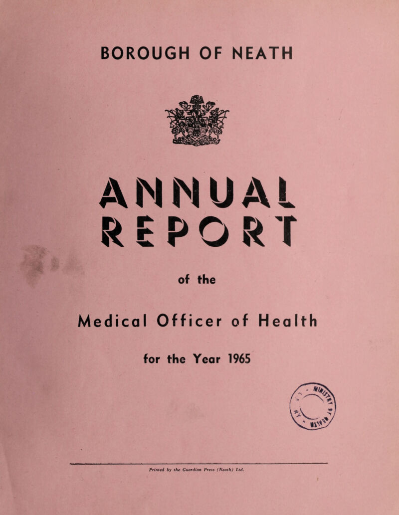 ANNUAL REPORT of the Medical Officer of Health for the Year 1965 Printed by the Guardian Press (Neath) Ltd.