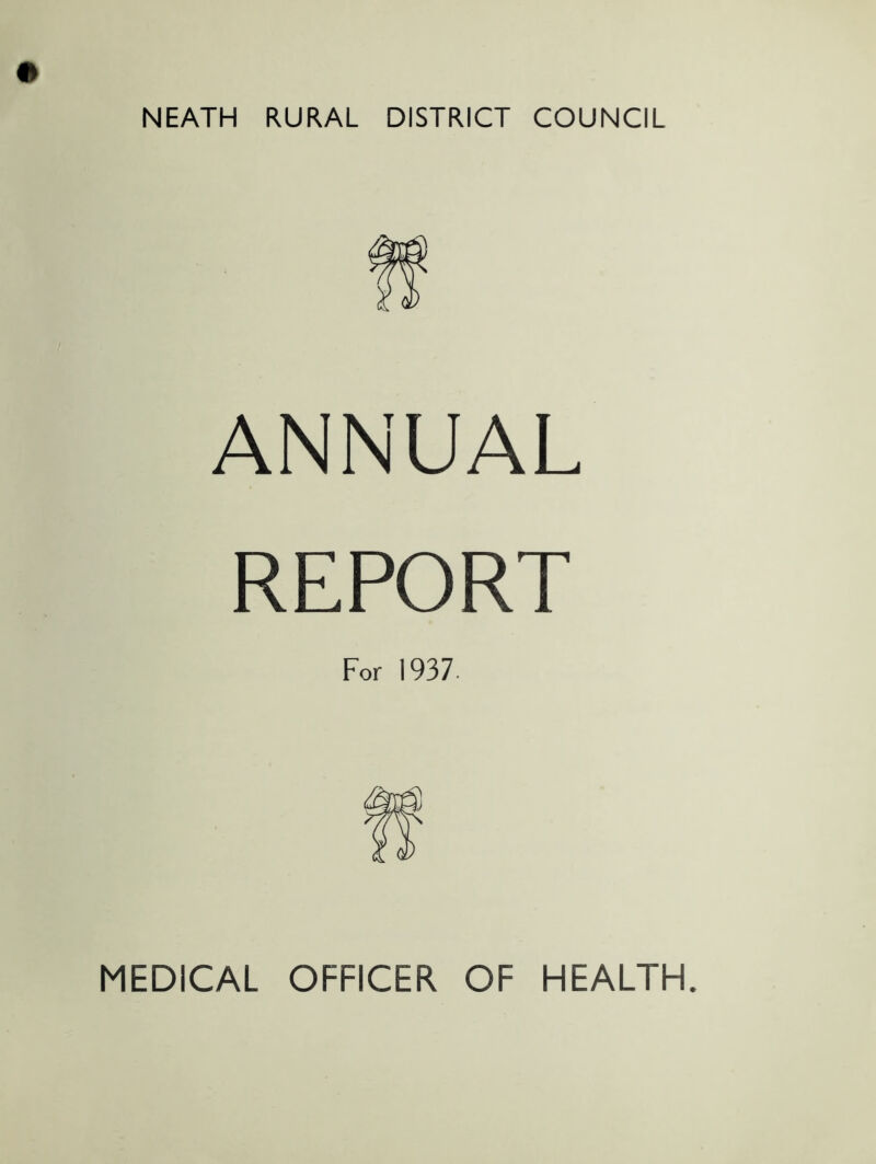 NEATH RURAL DISTRICT COUNCIL ANNUAL REPORT For 1937. MEDICAL OFFICER OF HEALTH.