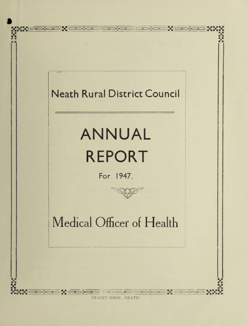 X X P ■ *J* Neath Rural District Council ANNUAL REPORT For 1947. ^w^ Medical Officer of Health :: x XXX ^ X ■^VSSS] E^SQSS-if^SQSS-lH.^^SS'XXX STACEY BROS., NEATH.