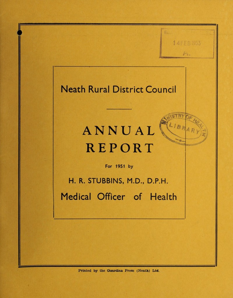 H. Neath Rural District Council x^fTBy ANNUAL V11 REPORT For 1951 by H. R. STUBBINS, M.D., D.P.H. Medical Officer of Health aeX-i Printed by the Guardian Press (Neath) Ltd.