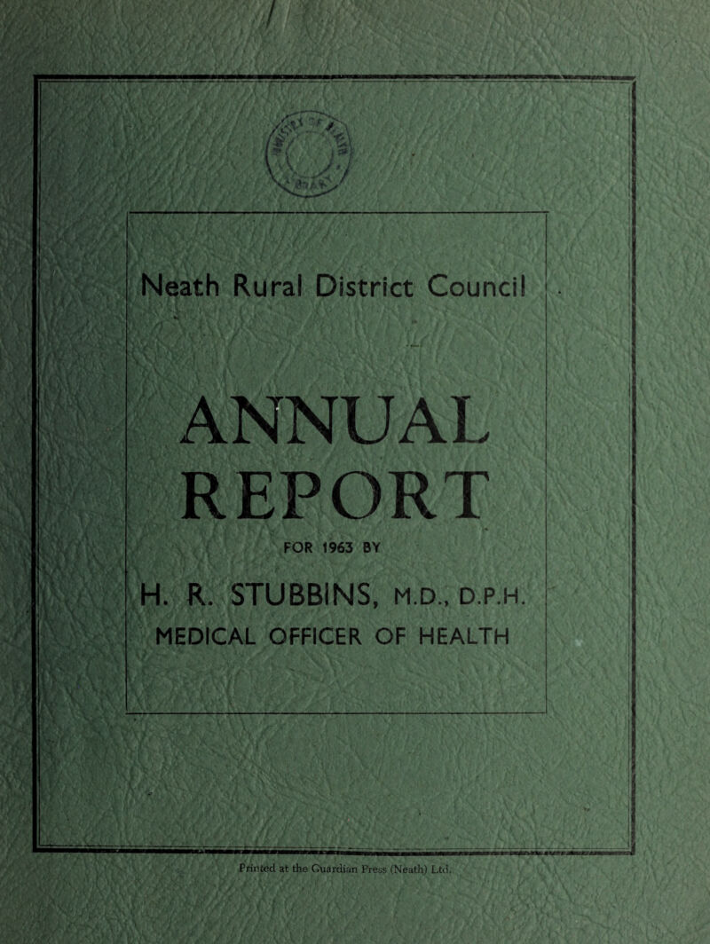 4 , k. * •. 4 . “ V, -fi-1 ANNUAL REPORT FOR 1963 BY H. R. STUBBINS, m.d., d.p.h. MEDICAL OFFICER OF HEALTH Printed at the Guardian Press (Neath) Ltd.
