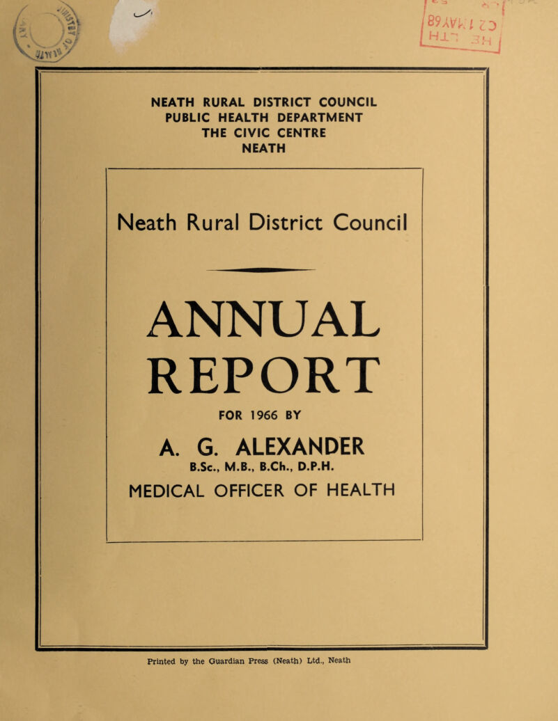 V*v. / B9AVK i cO LH-L~l 3H NEATH RURAL DISTRICT COUNCIL PUBLIC HEALTH DEPARTMENT THE CIVIC CENTRE NEATH Neath Rural District Council ANNUAL REPORT FOR 1966 BY A. G. ALEXANDER B.Sc., M.B., B.Ch., D.P.H. MEDICAL OFFICER OF HEALTH Printed by the Guardian Press (Neath) Ltd., Neath