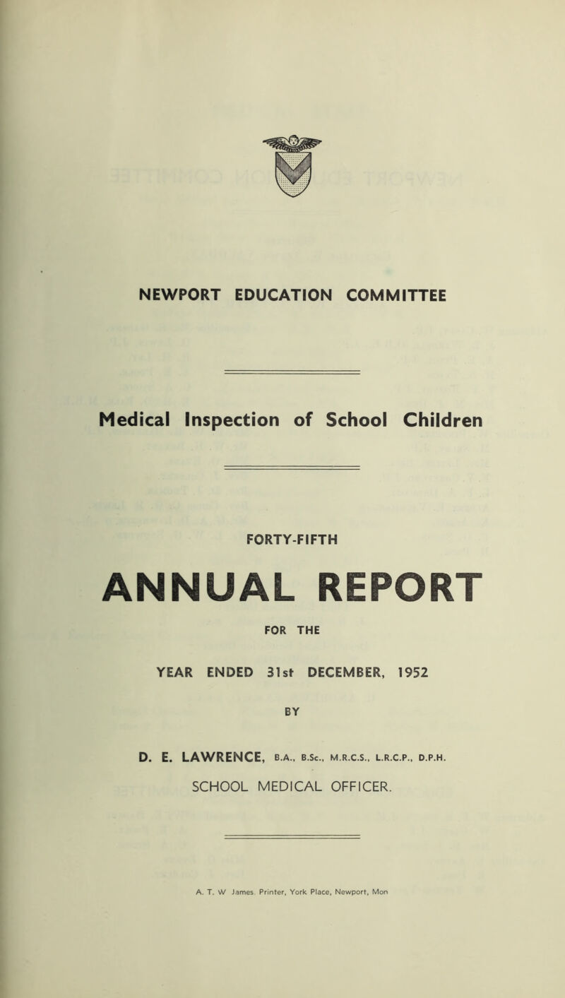 Medical Inspection of School Children FORTY-FIFTH ANNUAL REPORT FOR THE YEAR ENDED 31st DECEMBER, 1952 BY D. E. LAWRENCE, b.a., b.sc., m.r.c.s., l.r.c.p., d.p.h. SCHOOL MEDICAL OFFICER.