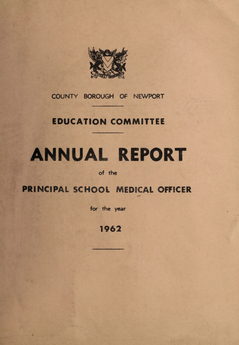 COUNTY BOROUGH OF NEWPORT EDUCATION COMMITTEE ANNUAL REPORT of the PRINCIPAL SCHOOL MEDICAL OFFICER for the year 1962