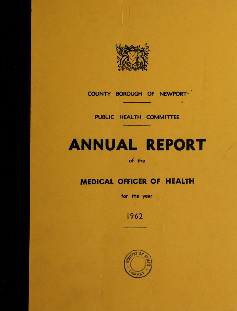 COUNTY BOROUGH OF NEWPORT'/ PUBLIC HEALTH COMMITTEE ANNUAL REPORT of the MEDICAL OFFICER OF HEALTH for the year 1962