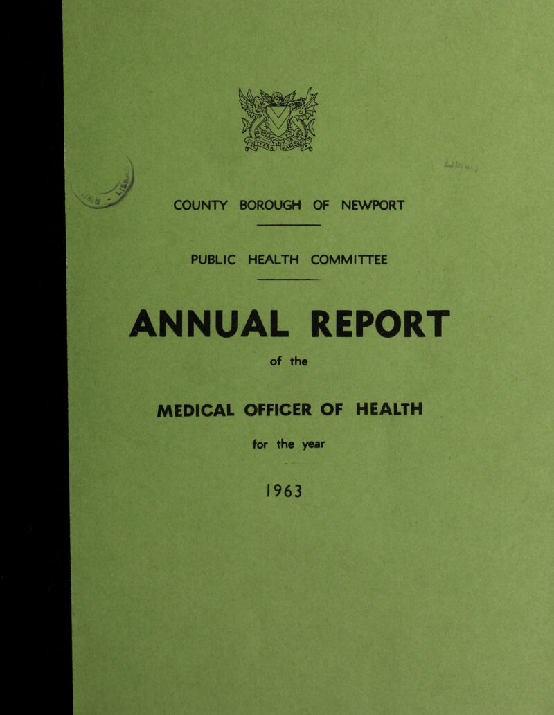 COUNTY BOROUGH OF NEWPORT PUBLIC HEALTH COMMITTEE ANNUAL REPORT of the MEDICAL OFFICER OF HEALTH for the year 1963 '.A