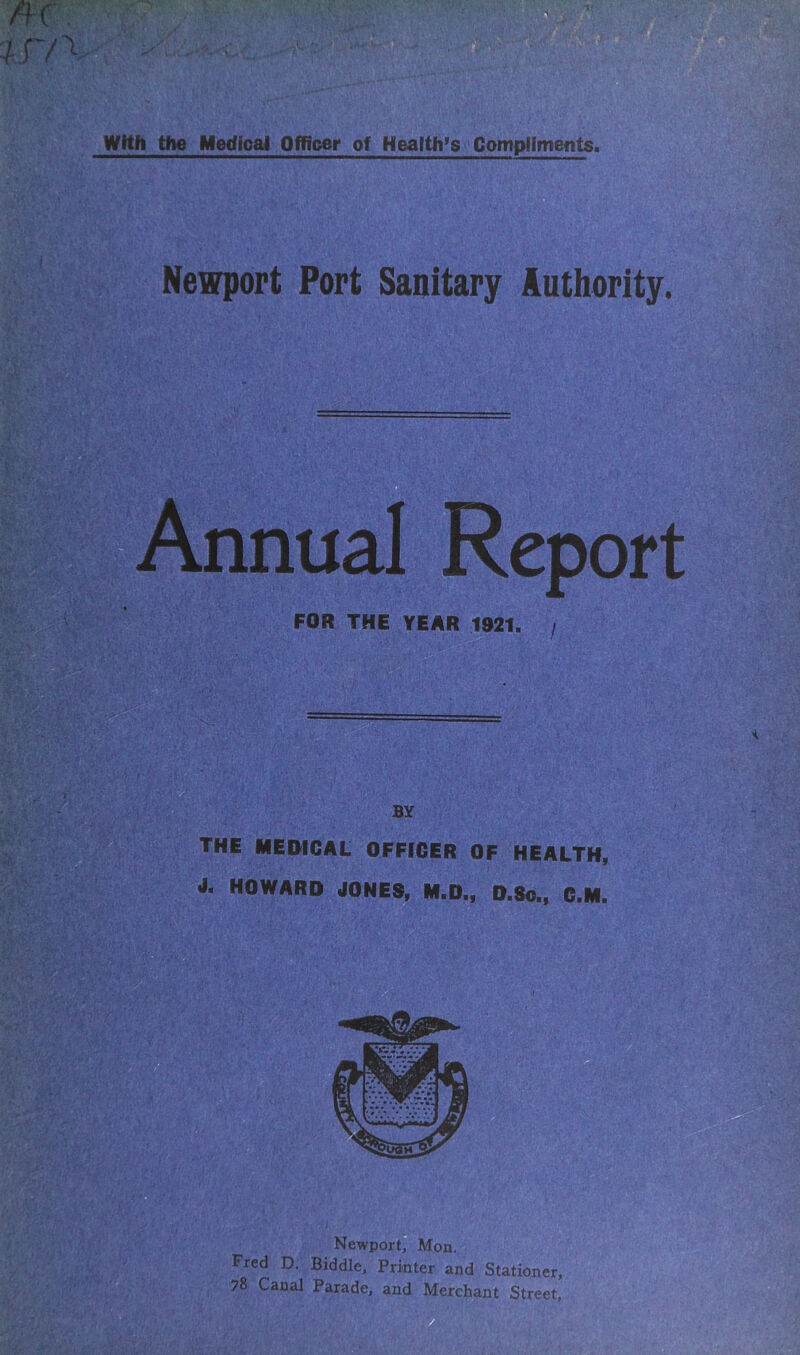 Newport Port Sanitary Authority. nnual Report FOR THE YEAR 1921, BY mm, THE MEDICAL OFFICER OF HEALTH, J. HOWARD JONES, M.D., D.So., C.M. Newport, Mon. Fred D. Biddle, Printer and Stationer, 78 Canal Parade, and Merchant Street,