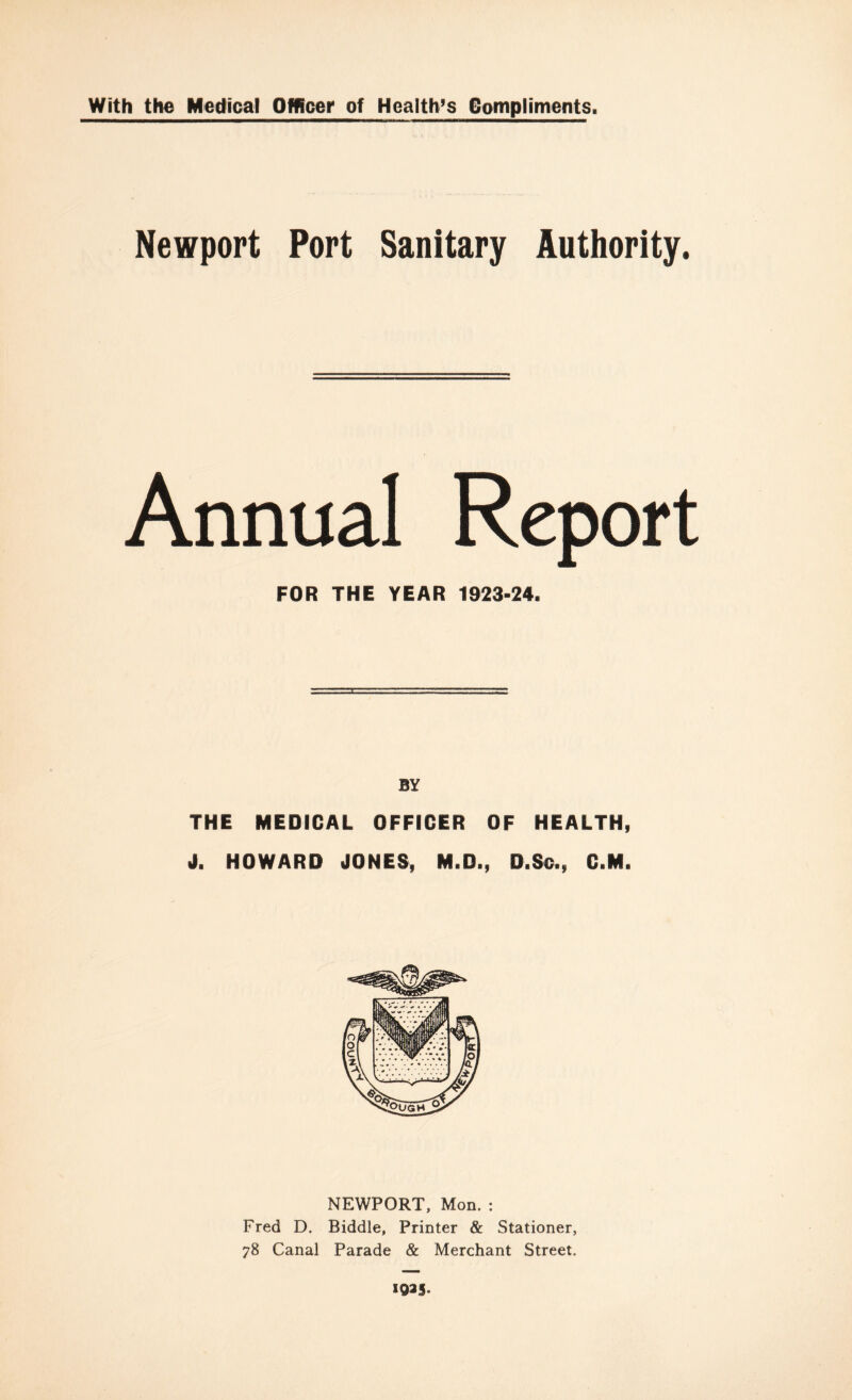 Newport Port Sanitary Authority. Annual Report FOR THE YEAR 1923-24. BY THE MEDICAL OFFICER OF HEALTH, J. HOWARD ilONEC, M.D., D.Sc., C.M. NEWPORT, Mon. : Fred D. Biddle, Printer & Stationer, 78 Canal Parade & Merchant Street. I93|.