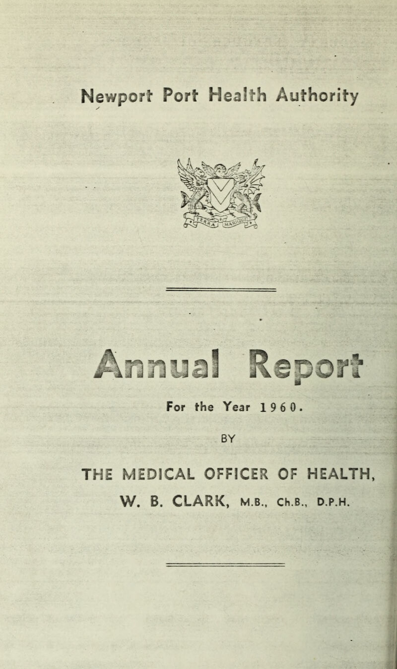 Newport Port Health Authority For the Year 1 9 6 0 . BY THE MEDICAL OFFICER OF HEALTH, W. B. CLARK, M.B., Ch.B., D.P.H.