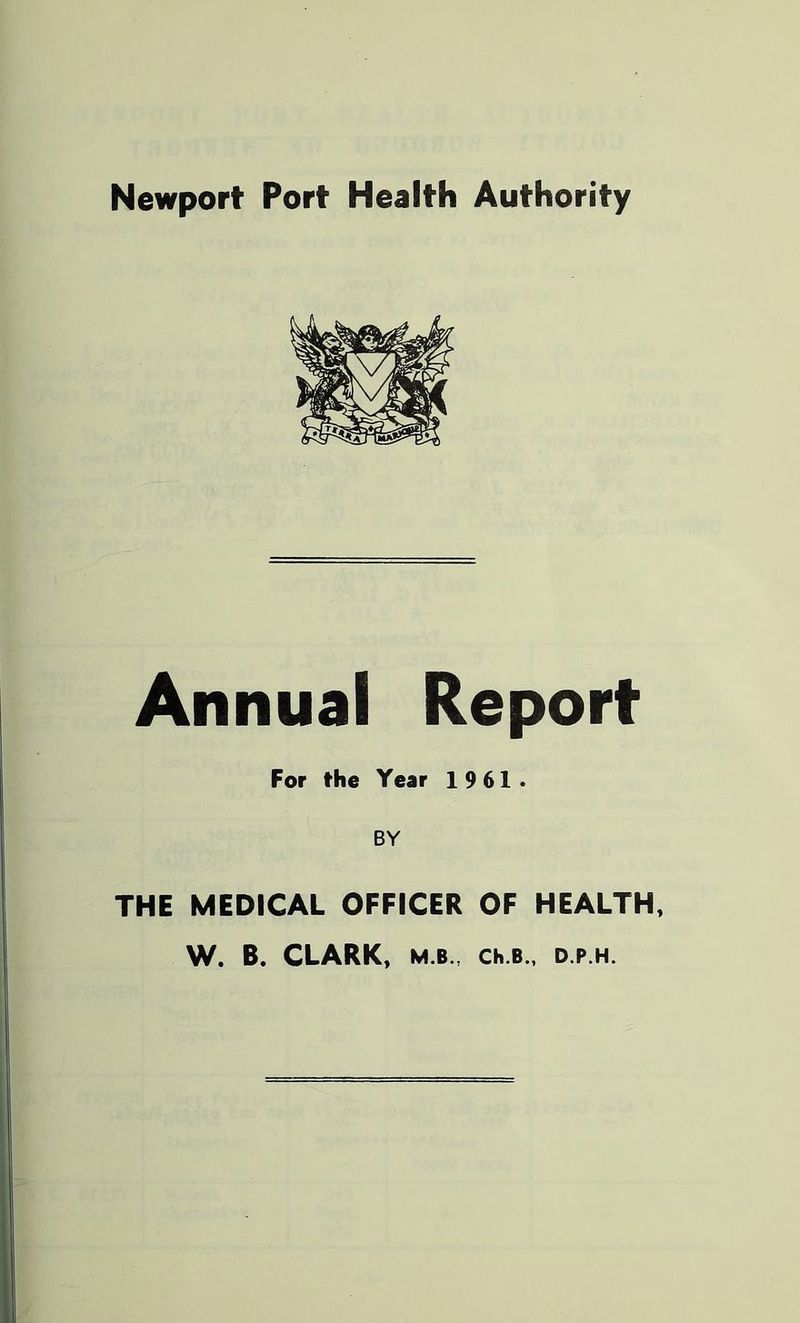 Newport Port Health Authority Annual Report For the Year 19 61. BY THE MEDICAL OFFICER OF HEALTH, W. B. CLARK, M.B., Ch.B., D.P.H.
