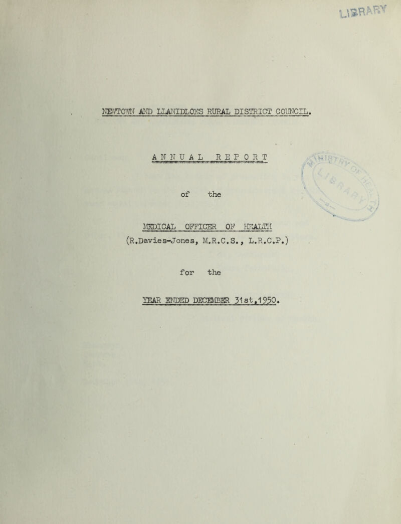 NEWTOWJ AND LLANIDLOES RURAL DISTRICT COUNCIL. ANNUAL REFORJT of the MEDICAL OFFICER OF HEALTH (R.Davies-Jones, M.R.C.S., L.R.C.P.) for the YEAR ENDED DECEMBER 31st ,1950