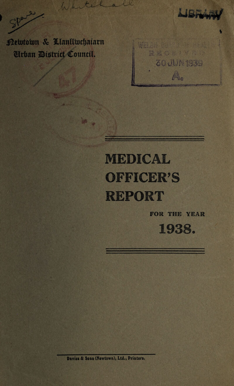 jgetotototr Sc llanlltotfiatarn ®r&atr District Council. m m v- S' 0 UJU 1 'V ^4o MEDICAL OFFICERS REPORT FOR THE YEAR 1938. Davits & Sons (Newtown), Ltd.. Printers.