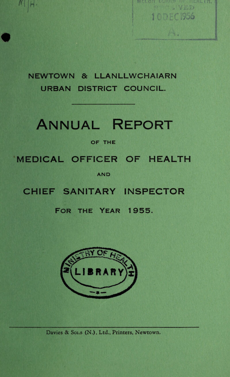 NEWTOWN & LLANLLWCHAIARN URBAN DISTRICT COUNCIL. Annual Report OF THE MEDICAL OFFICER OF HEALTH AND CHIEF SANITARY INSPECTOR For the Year 1955. Davies & Soi.s (N.), Ltd., Printers, Newtown.