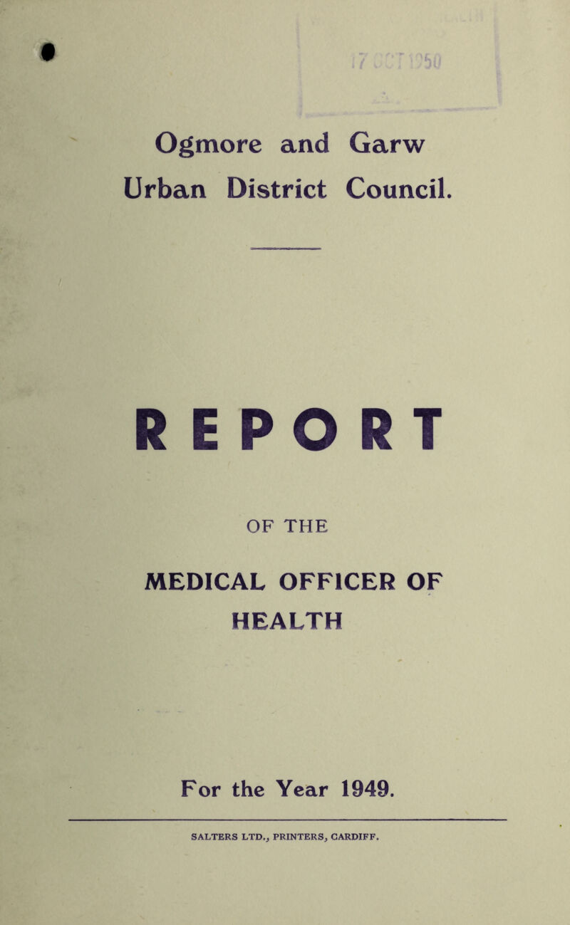 Ogmore and Garw Urban District Council. REPORT OF THE MEDICAL OFFICER OF HEALTH For the Year 1949. SALTERS LTD., PRINTERS, CARDIFF.