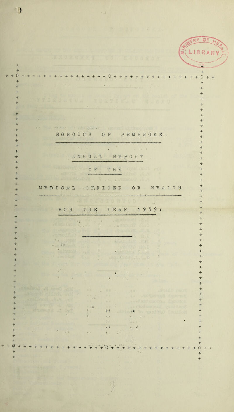 + + + + + + + + + + + + + + ■H + + + + -f + “4 + + + + + + + + + + BOROUGH OP PEMBROKE N-,N UAL REPORT + + + + + + + + + + + + + +■ Q + + + + + + + + + + + + + + + + + + + 0'+ + + + + + + + + + + + + + + + 0 + + +  ■■■■- + + + + + + + + + + + + + + + + + + + + T + + + + + + + + + + + + + + + + + + + + + + + + + + h 0 P THE MEDICAL OFFICER OP HEALTH FOR THE YEAR 1 9 3 9 * «c + + + + + + + + + + + + + '+ ‘O' + + .+ + + + + + + + + + + + + +0 + ■f* +