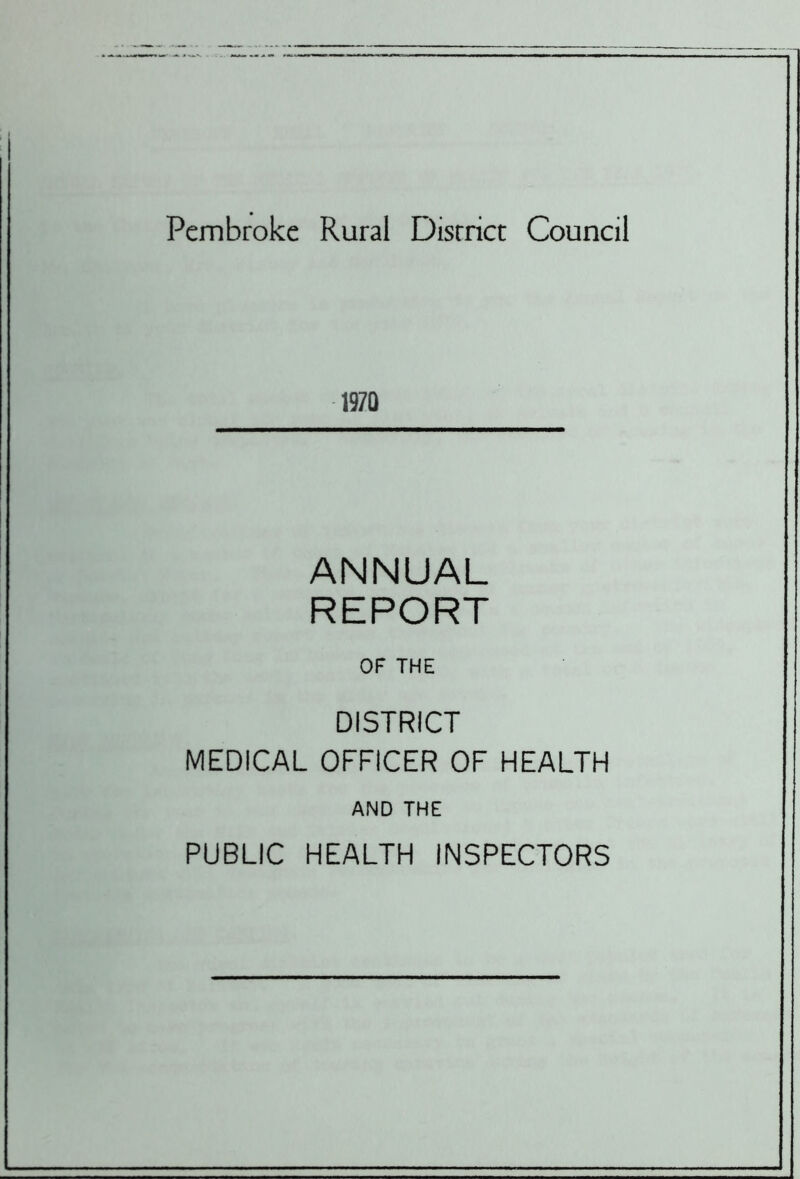 Pembroke Rural District Council 1970 ANNUAL REPORT or THE DISTRICT MEDICAL OFFICER OF HEALTH AND THE PUBLIC HEALTH INSPECTORS