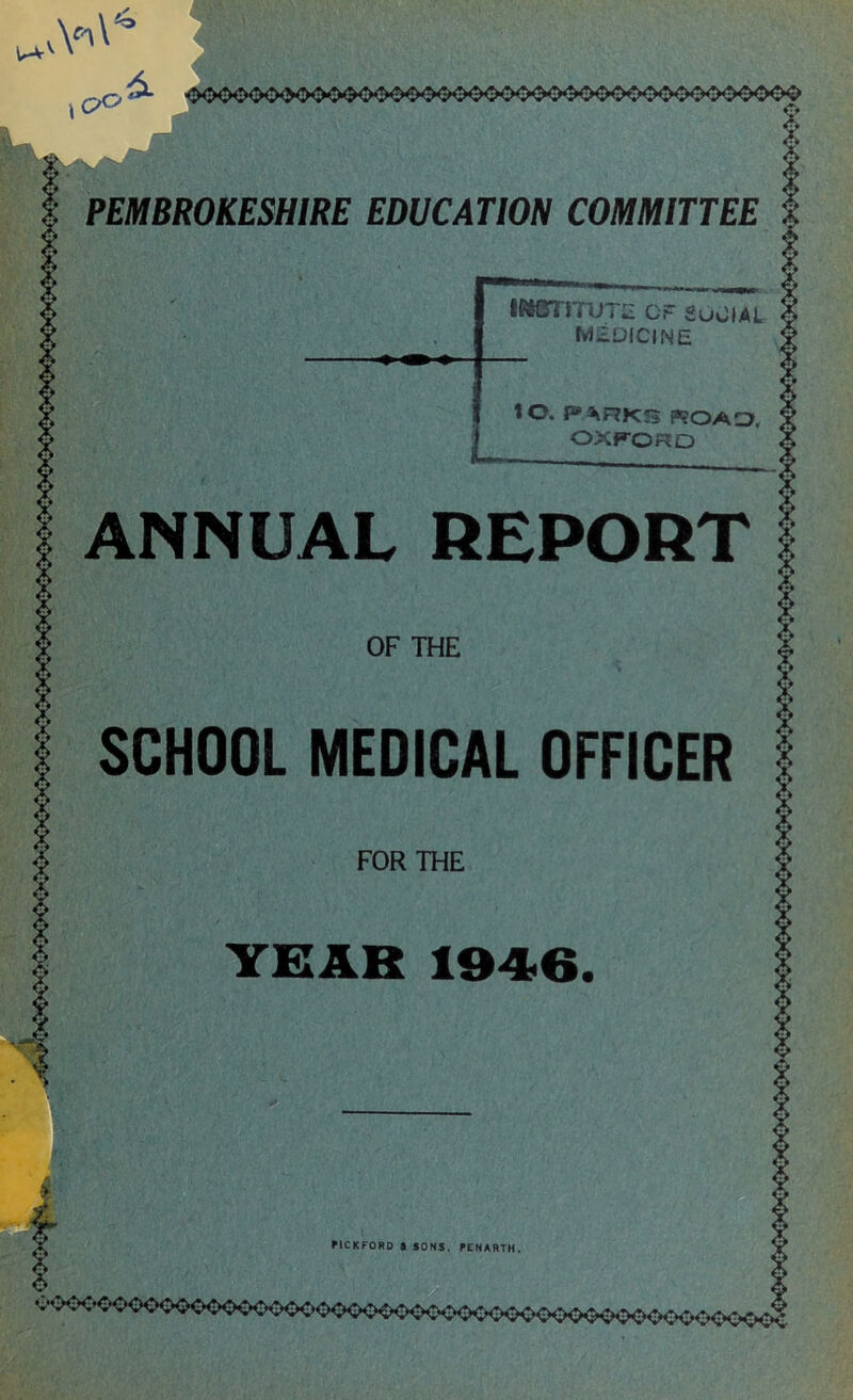 qG>‘ <>00000<>0<!K*X>0<M>0<X*Xk^0000<I*!>000<X>00000<^ PEMBROKESHIRE EDUCATION COMMITTEE tmrnvTii of suoial medicine • • • 10. P»SkRK3 F?OAa, i OXFORD ANNUAL REPORT OF THE SCHOOL MEDICAL OFFICER FOR THE YEAR 1946. £• HCKFORD « SONS. PENARTH. C-O<X'0O<XHX>O<X>O<X*X><X^