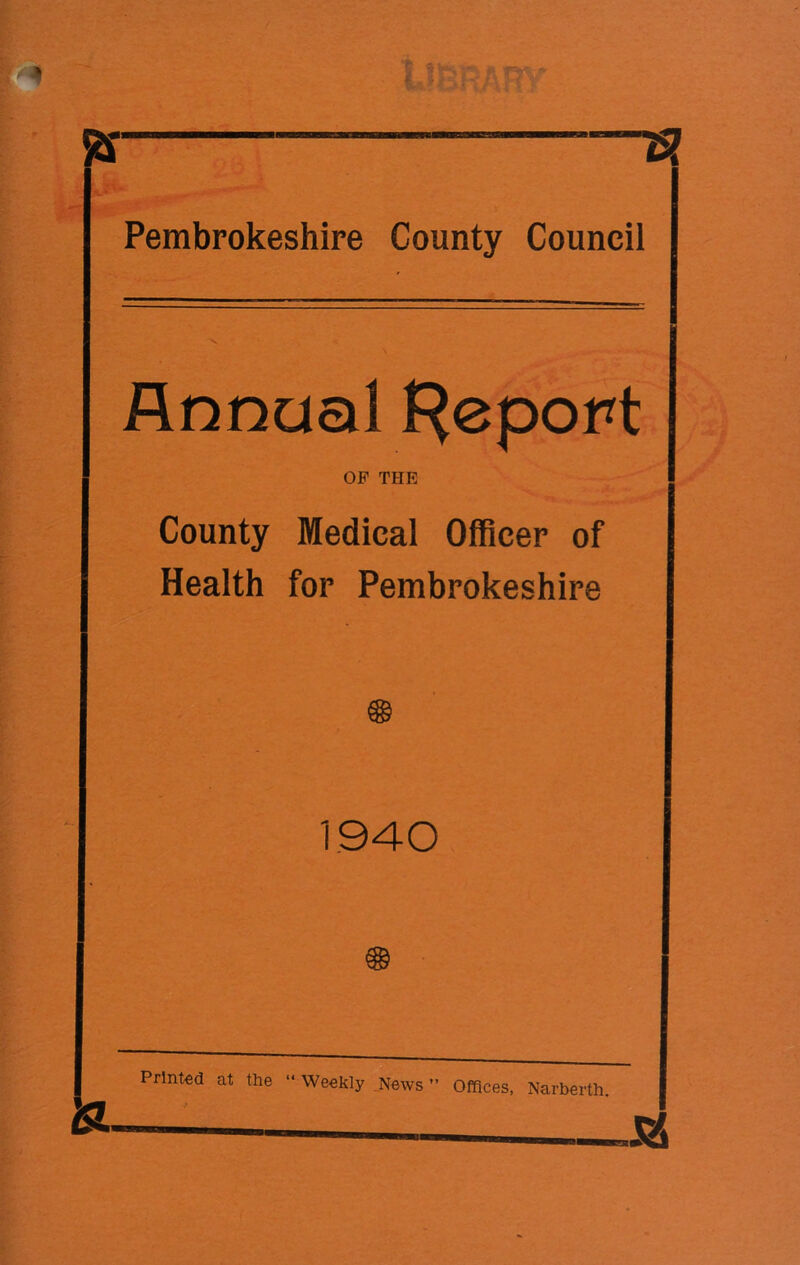 Pembrokeshire County Council Annual f^epopt OF THE County Medical Officer of Health for Pembrokeshire 1940 Printed at the “ Weekly News ” Offices, Narberth.